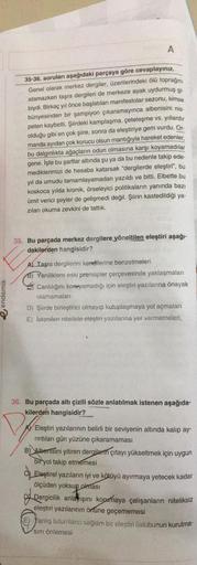 endemik
A
35-36. soruları aşağıdaki parçaya göre cevaplayınız.
Genel olarak merkez dergiler, üzerilerindeki ölü toprağını
atamazken taşra dergileri de merkeze ayak uydurmuş gi-
biydi. Birkaç yıl önce başlatılan manifestolar sezonu, kimse
bünyesinden bir şa