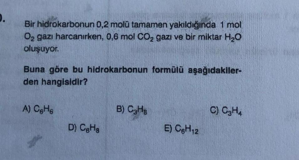 D.
Bir hidrokarbonun 0,2 molü tamamen yakıldığında 1 mol
O₂ gazı harcanırken, 0,6 mol CO₂ gazi ve bir miktar H₂O
oluşuyor.
Buna göre bu hidrokarbonun formülü aşağıdakiler-
den hangisidir?
A) C₂H6
D) CgHg
B) C3Hg
E) OgH12
C) C₂H4