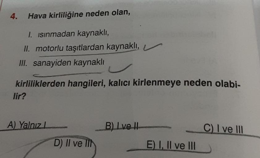 Hava kirliliğine neden olan,
I. ısınmadan kaynaklı,
II. motorlu taşıtlardan kaynaklı,
III. sanayiden kaynaklı
kirliliklerden hangileri, kalıcı kirlenmeye neden olabi-
4.
lir?
A) Yalnız L
D) II ve lit
B) Ive II
E) I, II ve III
C) I ve III