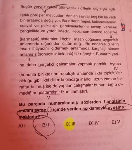 Bugün yeryüzündeki (dünyadaki) dillerin sayısıyla ilgili
farklı görüşler mevcuttur. Verilen sayılar beş bin ile yedi
bin arasında değişiyor. Bu dillerin hepsi, kullanıcılarının
sosyal ve psikolojik gereksinimlerine cevap verecek
zenginlikte ve yeterlilikte