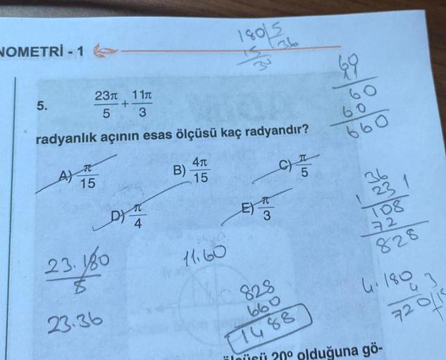 NOMETRİ-1.
23π 11
+
5
3
radyanlık açının esas ölçüsü kaç radyandır?
4π
C)
15
5.
P
15
A)
DYA
23.180
$
23.36
B)
1801516
IS
34
11.60
E) R
3
69
60
60
660
123 1
108
72
828
4.180
828
660
11488
üleüsü 20° olduğuna gö-
43
72 0/K
f