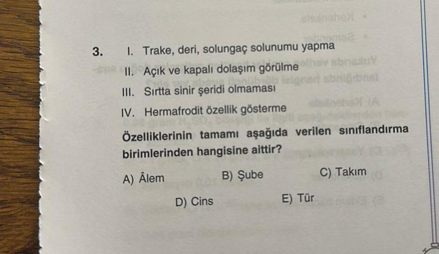 3.
stoxinahal -
jebnormaa
1. Trake, deri, solungaç solunumu yapma
Açık ve kapalı dolaşım görülme
Sırtta sinir şeridi olmaması
II.
III.
IV. Hermafrodit özellik gösterme
Özelliklerinin tamamı aşağıda verilen sınıflandırma
birimlerinden hangisine aittir?
A) Â