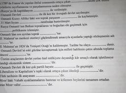 O 1789'da Fransa'da yapılan ihtilal sonrasında ortaya çıkan
evletlerin zayıflamasına ve parçalanmasına neden olmuştur.
ile verilmiştir.
O Rusya'ya ilk kapitülasyon.
Osmanlı Devleti
ile ilk kez bir Avrupalı devlet sayılmıştır.
Osmanlı Kuzey Afrika'daki son toprak parçasını
ile kaybetmiştir.
31 Mart İsyanı
.......tarafından bastırılmıştır.
Rusya Osmanlı'nın Balkan topraklarını ve boğazları ele geçirmek için
..........politikasını izlemiştir.
.....
Osmanlı'dan son ayrılan toprak.
II. Mahmut'un merkezi otoriteyi güçlendirmek amacıyla ayanlarla yaptığı sözleşmenin adı
........ 'tır.
denir.
II. Mahmut'un 1826'da Yeniçeri Ocağı'nı kaldırmıştır. Tarihte bu olaya ..............
Osmanlı Devleti'ni eski gücüne kavuşturmak için milleti halifenin çatısı altında toplama
üncesi
'tır.
.........
.....
....
‚'tur.
Üretim araçlarının devlet yerine özel mülkiyete dayandığı kâr amaçlı olarak işletilmeye
landığı ekonomik sistem
....'dir.
Osmanlı Devleti ilk kez çok partili hayata .........
ile geçmiştir.
Liberalizm ve Kapitalizm'e tepki olarak ortaya çıkan ideoloji .....
Türk tarihinin ilk anayasası
Mısır'daki Vahabi ayaklanmalarını
iran Mısır valisi
.......akımı çok ulusiu
.......
.......
..'dir.
.....'dir.
bastıran ve kölemen beylerini tamamen ortadan
.'dır.