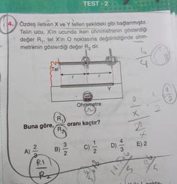 4. Özdeş iletken X ve Y telleri şekildeki gibi bağlanmıştır.
Telin ucu, X'in ucunda iken ohmmetrenin gösterdiği
değer R₁, tel X'in O noktasına değdirildiğinde ohm-
metrenin gösterdiği değer R₂ dir.
6
Buna göre,
A)
2
RI
Tel
ST
R₁
B)
TEST-2
3/2
Ohmmetre
V
oranı kaçtır?
(C)=1/12/2
Y
D)
43
e
aix/3√x
E) 2
%
Kil Inokta-
8
2