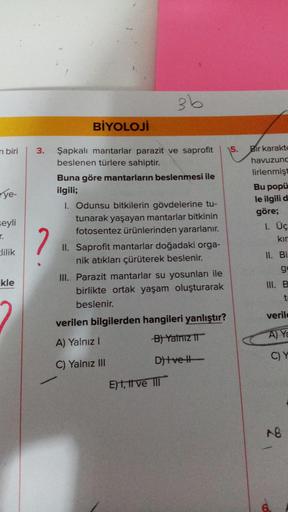 m biri
ye-
seyli
r.
Elilik
kle
BİYOLOJİ
3. Şapkalı mantarlar parazit ve saprofit
beslenen türlere sahiptir.
2
3 b
Buna göre mantarların beslenmesi ile
ilgili;
1. Odunsu bitkilerin gövdelerine tu-
tunarak yaşayan mantarlar bitkinin
fotosentez ürünlerinden y