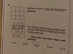 23.
A) 36
Şekilde bir kenari 1 birim olan 9 tane kare
verilmiştir.
Her satırda 2 karenin içine yandaki şekil-
deki gibi kedi resmi konularak farklı desen-
ler elde edilecektir.
B) 30
Buna göre, kaç farklı desen elde
edilebilir?
C) 27
D) 24
E) 18