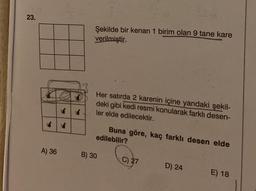 23.
A) 36
Şekilde bir kenari 1 birim olan 9 tane kare
verilmiştir.
Her satırda 2 karenin içine yandaki şekil-
deki gibi kedi resmi konularak farklı desen-
ler elde edilecektir.
B) 30
Buna göre, kaç farklı desen elde
edilebilir?
C) 27
D) 24
E) 18