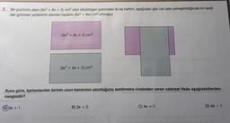 3.
Bir yüzünün alanı (6x2 + 8x + 2) cm² olan dikdörtgen şeklindeki iki eş karton, aşağıdaki gibi üst üste yerleştirildiğinde ön taraf-
-tan görünen yüzlerinin alanları toplamı (8x² + 8x) cm² olmuştur.
(6x² + 8x + 2) cm²
(A))3x + 1
(6x² + 8x + 2) cm²
Buna göre, kartonlardan birinin uzun kenarının uzunluğunu santimetre cinsinden veren cebirsel ifade aşağıdakilerden
hangisidir?
B) 3x + 2
C) 4x + 1
D) 4x - 1