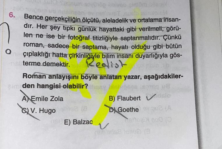 og balvab cintora Cliene
-200 upsin ud
host auch
6.
Bence gerçekçiliğin ölçütü, aleladelik ve ortalama insan-
dır. Her şey tıpkı günlük hayattaki gibi verilmeli, görü-
len ne ise bir fotoğraf titizliğiyle saptanmalıdır. Çünkü
roman, sadece bir saptama, hay