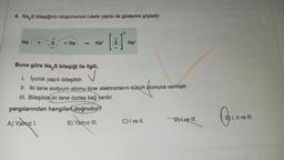 4. Na₂S bileşiğinin oluşumunun Lewis yapısı ile gösterimi şöyledir:
Na
S + Na
Nat
S
00
yargılarından hangileri doğrudur?
A) Yalnız I.
B) Yalnız III.
2-
Na+
Buna göre Na₂S bileşiği ile ilgili,
1. İyonik yapılı bileşiktir.
II. İki tane sodyum atomu birer elektronlarını kükürt atomuna vermiştir.
III. Bileşikte iki tane özdeş bağ yardır.
C) I ve II.
Dve III.
E) I, II ve III.
