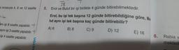 si sırasıyla 4, 6 ve 12 saatte
all
ynı işi 8 saatte yapabilir. T
aynı işi 3 saatte yapabilir. H
işi 4 saatte yapabilir.
asyon
5.
3X
Erol ve Bulut bir işi birlikte 4 günde bitirebilmektedir.
Erol, bu işi tek başına 12 günde bitirebildiğine göre, Bu
lut aynı işi tek başına kaç günde bitirebilir?
A) 6
B) 8
C) 9
D) 12
E) 16
8.
Rabia v
mektedi