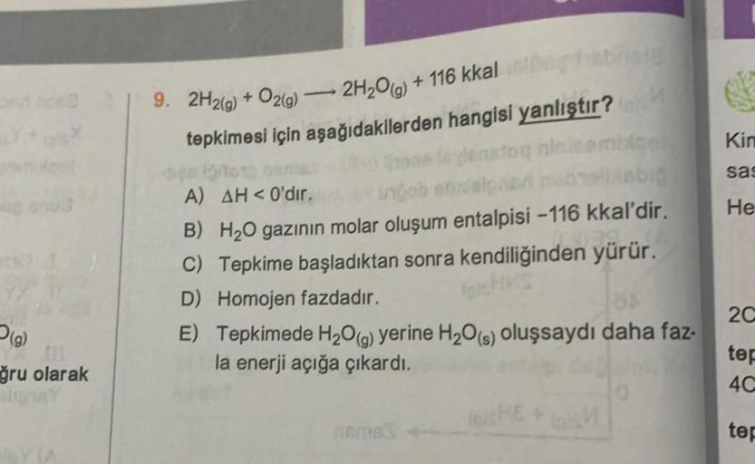 (g)
ğru olarak
OY (A)
bhole
9. 2H2(g) + O2(g) 2H₂O(g) + 116 kkal
tepkimesi için aşağıdakilerden hangisi yanlıştır? M
egitor
tedanston ninicombige
A) AH<0'dir.
unbob ebalaips
elbisbig
B) H₂O gazının molar oluşum entalpisi -116 kkal'dir.
C) Tepkime başladıkt