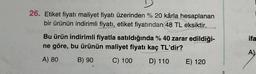 26. Etiket fiyatı maliyet fiyatı üzerinden % 20 kârla hesaplanan
bir ürünün indirimli fiyatı, etiket fiyatından 48 TL eksiktir.
Bu ürün indirimli fiyatla satıldığında % 40 zarar edildiği-
ne göre, bu ürünün maliyet fiyatı kaç TL'dir?
A) 80
B) 90
C) 100 D) 110
E) 120
ifa
A)