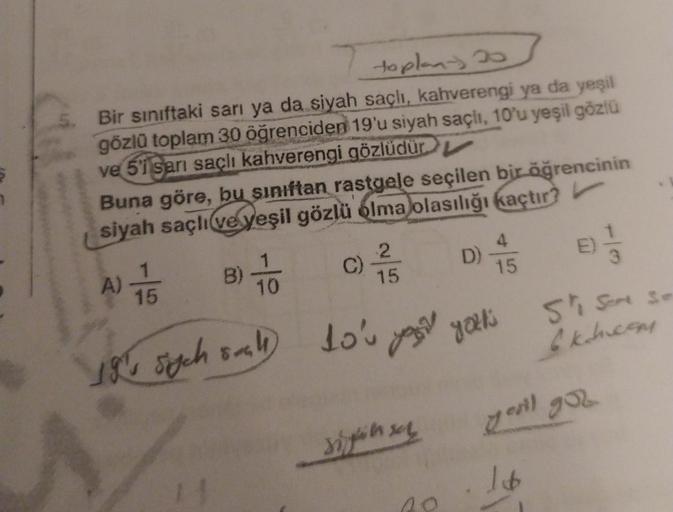 toplany 20
5. Bir sınıftaki sarı ya da siyah saçlı, kahverengi ya da yeşil
gözlü toplam 30 öğrenciden 19'u siyah saçlı, 10'u yeşil gözlü
ve 5'i sarı saçlı kahverengi gözlüdür
Buna göre, bu sınıftan rastgele seçilen bir öğrencinin
siyah saçlı ve yeşil gözlü