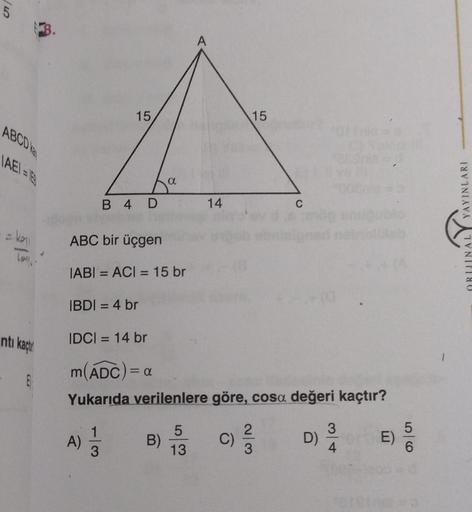 3.
ABCD ka
LAEL
ntı kaçt
15
A)
B 4 D
a
B)
14
5
13
ABC bir üçgen
IABI= ACI = 15 br
IBDI = 4 br
IDC| = 14 br
m(ADC) = a
Yukarıda verilenlere göre, cosa değeri kaçtır?
15
C)
C
2/3
Me=d
3
D) 2/1
4
E)
5606
ORIJINAL YAYINLARI