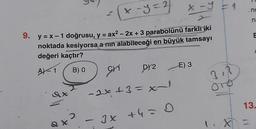 x - y = 2
x -y
9. y=x-1 doğrusu, y = ax² - 2x + 3 parabolünü farklı iki
noktada kesiyorsa a nın alabileceği en büyük tamsayı
değeri kaçtır?
A)-1 B) O
2
ax
C
-
DY2
-2x +3=x-l
3x +4= 0
E) 3
3
? ₁²
1. X
.no
E
13.