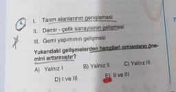 4.
1. Tarım alanlarının genişlemesi
II. Demir - çelik sanayisinin gelişmesi
III. Gemi yapımının gelişmesi
Yukarıdaki gelişmelerden hangileri ormanların öne-
mini arttırmıştır?
A) Yalnız I
D) I ve III
B) Yalnız II
C) Yalnız III
E) II ve III
7