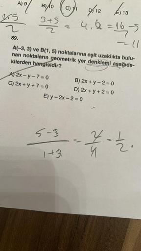 9
A) 5 B)/0
3+ S
275
2
89.
A) 2x-y-7=0
C) 2x + y + 7 = 0
E)
C)
A(-3, 3) ve B(1, 5) noktalarına eşit uzaklıkta bulu-
nan noktaların geometrik yer denklemi aşağıda-
kilerden hangisidir?
E)
9/12 113
4,4=16
= 16₂,-5
~11
143.
B) 2x + y - 2 = 0
D) 2x + y + 2 =
0