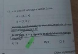 20
12. x ve y pozitif tam sayılar olmak üzere,
A = {3, 7, x}
B = {1, 6, y)
kümeleri için A kümesinde olup B kümesinde olmayan
elemanların sayısı 1 dir
Buna göre, x + y toplamı aşağıdakilerden hangisi
olamaz?
A) 13
B) 11
C) 9
D) 8
E
Diğer sayfaya geç