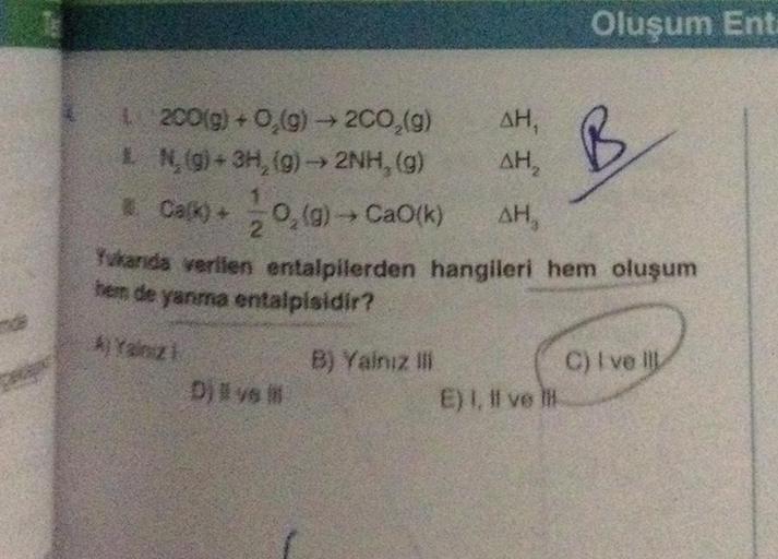 L 200(g) + O₂(g) → 2CO₂(g)
N₂(g) + 3H₂(g) → 2NH, (g)
#
Ca(k) + 0,(g) → Cao(k)
2
Dil ve M
AH,
AH₂
AH,
B) Yalnız ili
Yukarıda verilen entalpilerden hangileri hem oluşum
hem de yanma entalpisidir?
A) Yazi
Oluşum Ent.
E) I, II ve lil
B
C) I ve Ill