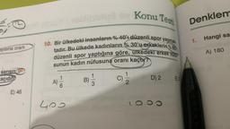 ayısına oranı
sarısın OF
açıdın?
E) 46
obsYsebliisiatia3 ev Konu Testi
10. Bir ülkedeki insanların %40'ı düzenli spor yapmak
tadır. Bu ülkede kadınların % 30'u erkeklerin %60
düzenli spor yaptığına göre, ülkedeki erkek nu
sunun kadın nüfusuna oranı kaçtır?
C)/1/12
A)
4) 1/1/
6
400
B)
1
3
D) 2 E) 3
1000
Denklem
1.
Hangi sa
A) 180