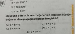 6
a = sin 110°
b = cos 290°
c = tan 250°
olduğuna göre a, b ve c değerlerinin küçükten büyüğe
doğru sıralanışı aşağıdakilerden hangisidir?
A) a<b<c
C) b<c<a
E) b<a<c
B) a<c<b
D) c<b<a
nometri-Trigonometrik fonskiyonlar