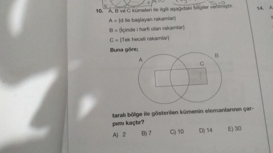 10. A, B ve C kümeleri ile ilgili aşağıdaki bilgiler verilmiştir.
A = {d ile başlayan rakamlar}
B = {içinde i harfi olan rakamlar)
C = {Tek heceli rakamlar}
Buna göre;
A
C
C) 10
taralı bölge ile gösterilen kümenin elemanlarının çar-
pımı kaçtır?
A) 2
B) 7