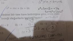 11-
3² +4 = 9+4=13
x² + (m+3)x+36
(x+6)² = (x-61²
fadesi bir tam kare belirttiğine göre, m'nin alabi-
leceği değerlerin toplang Raştir? ²3-le-s
A)-2
B) - 4
C) -6
E)-10
miris
m+3=-12 m
2012-1992 (201-199) (20/+199)
12-
x²
+ mx + 3x + 35