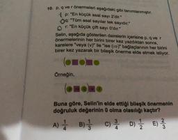 10. P. q ve r önermeleri aşağıdaki gibi tanımlanmıştır.
1p: "En küçük asal sayı 2'dir."
0q: "Tüm asal sayılar tek sayıdır."
r: "En küçük çift sayı O'dır."
Selin, aşağıda gösterilen dairelerin içerisine p, q ve r
önermelerinin her birini birer kez yazdıktan sonra,
karelere "veya (v)" ile "ise (-)" bağlaçlarının her birini
birer kez yazarak bir bileşik önerme elde etmek istiyor.
(ONONO
Örneğin,
OHOMO
Buna göre, Selin'in elde ettiği bileşik önermenin
doğruluk değerinin 0 olma olasılığı kaçtır?
D) 12/12 E) -33
B) -1/3 C) 3/4
A) 1 B)
4