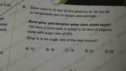 ni % 25
g
Şeker oranı % 72 olan 50 litre şekerli su ile 150 litre saf
su karıştırılarak yeni bir karışım elde edilmiştir.
r?
gar
vater
with
150 liters of pure water is added to 50 liters of sugared
gala
Galata yös S Buna göre, yeni karışımın şeker oranı yüzde kaçtır?
galata yös S What % is the sugar ratio of the r
water
er with
sugar ratio of 72%.
A) 15
B) 18
galata yös sat galata yös
alata yös sat gata vaew mixture?
25
galata y sat
galat
galata
D) 21 ata yös sat galata
E) 22
ata yös sat galat
lata yös sat g