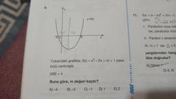 8.
Ao
y=f(x)
Yukarıdaki grafikte, f(x) = x² - 2x + m + 1 para-
bolü verilmiştir.
|AB| = 4
Buna göre, m değeri kaçtır?
A)-4
B)-3 C) -1 D) 1 E) 2
YAYINLARI
11.
- fdd T
2
f(x) = (x - m)² + 2m - 1
göre, 2X -
I. Parabolün tepe nok
ise, parabolün mini
II. Parabol x eksenine
III. m = 1 ise A<0
yargılarından hang
likle doğrudur?
A) Yalnız
D) II, III