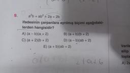 9.
a²b + ab² + 2a + 2b
4
ifadesinin çarpanlara ayrılmış biçimi aşağıdaki-
lerden hangisidir?
A) (a - b)(a + 2)
C) (a + 2)(b + 2)
B) (a + b)(b + 2)
D) (a - b)(ab + 2)
E) (a + b)(ab + 2)
ol
21916
Verile
silip
topla
A) 2x