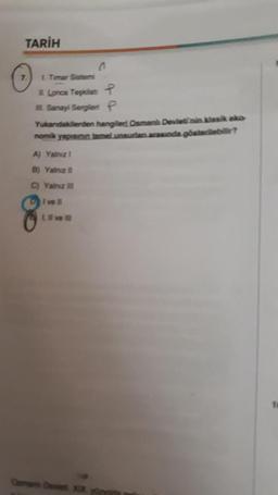 TARİH
7.
n
1. Timar Sistemi
11. Lonca Teşkilat P
III. Sanayi Sergiler f
Yukandakilerden hangiled Osmani Devleti'nin klasik eko-
nomik yapısının temel unsurlan arasında gösterilebilir?
A) Yalnız 1
B) Yalnız
C) Yalnız
DI vell
1. Il ve Ill
Osman Devieti XIX yünvida