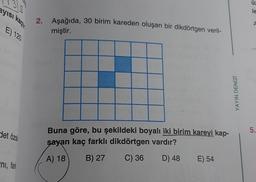 ayısı kaç
E) 120
det özde
ni, fark
2. Aşağıda, 30 birim kareden oluşan bir dikdörtgen veril-
miştir.
Buna göre, bu şekildeki boyalı iki birim kareyi kap-
şayan kaç farklı dikdörtgen vardır?
A) 18
B) 27
C) 36
D) 48
E) 54
YAYIN DENİZİ
üz
le
A
5.