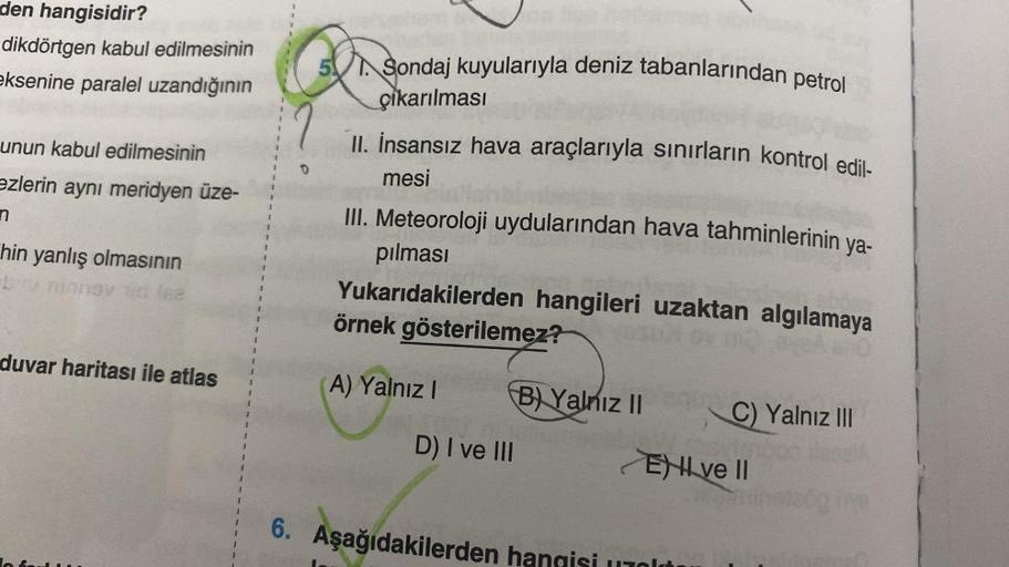 den hangisidir?
dikdörtgen kabul edilmesinin
eksenine paralel uzandığının
unun kabul edilmesinin
ezlerin aynı meridyen üze-
n
hin yanlış olmasının
by minnav tid lea
duvar haritası ile atlas
1
1
1
Sondaj kuyularıyla deniz tabanlarından petrol
çıkarılması
II