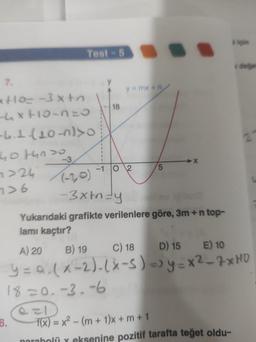 7.
x+10=-3x+o
-4x+10-1=0
-4.1(10-0)>0
40 tunso
-3
->24 (-3,0)
7>6
Test - 5
8.
18
Q=1
y=mx+n
-1 O2
5
X
-3xtm-y
Yukarıdaki grafikte verilenlere göre, 3m+n top-
lamı kaçtır?
A) 20
B) 19 C) 18
D) 15 E) 10
y = a (x-2)-(x-5) => y=x²-7xHD
18=0.-3.-6
(degen
f(x)=x²-(m + 1)x + m +1
parabolü y eksenine pozitif tarafta teğet oldu-