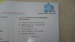 PERİYODİK ÖZELLİKLER
on dizilimleri;
ilgili
erdir.
X seklindedir.
8.
KAZANIM ODAKLI SORULAR
3.
TEST
1X, 2Y ve 3Z elementleri ile ilgili aşağıdakilerden
hangisi doğrudur?
A) X ve Z'nin kimyasal özellikleri benzerdir.
B)
Değerlik elektron sayıları arasındaki ilişki
Z>Y > X şeklindedir.
C)
X'in atom çapı en büyüktür.
D) Y'nin 1. iyonlaşma enerjisi en büyüktür.
E) Üçü de aynı periyottadır.
X172
my