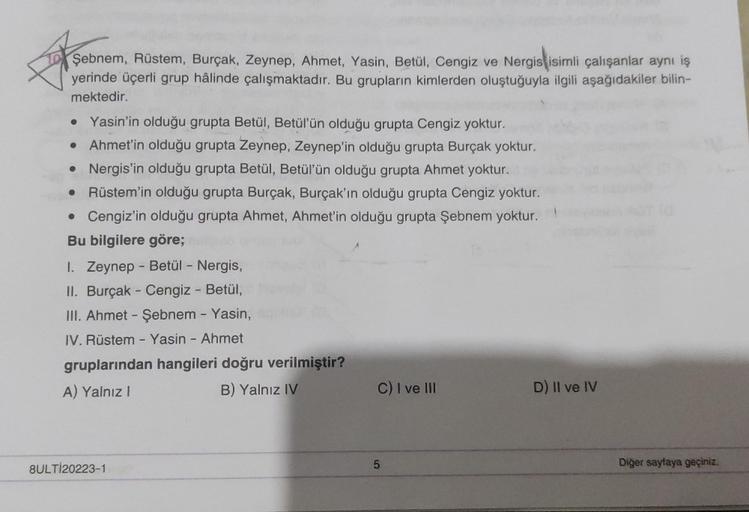 Şebnem, Rüstem, Burçak, Zeynep, Ahmet, Yasin, Betül, Cengiz ve Nergis isimli çalışanlar aynı iş
yerinde üçerli grup hâlinde çalışmaktadır. Bu grupların kimlerden oluştuğuyla ilgili aşağıdakiler bilin-
mektedir.
• Yasin'in olduğu grupta Betül, Betül'ün oldu