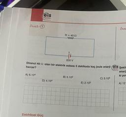 Örnek: 1
eis
Yayınları
A) 6.104
200 V
Direnci 40 2 olan bir elektrik sobası 5 dakikada kaç joule enerji eis şekil
harcar?
Yayınlanı
enerj
ki pot
D) 4.104
Elektriksel Güç
R = 40 02
www
B) 5.105
E) 2.105
Örne
C) 3.105
A) 12