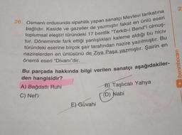 26. Osmanlı ordusunda sipahilik yapan sanatçı Mevlevi tarikatına
bağlıdır. Kaside ve gazeller de yazmıştır fakat en ünlü eseri
toplumsal eleştiri türündeki 17 bentlik "Terkib-i Bend"i olmuş-
tur. Döneminde fark ettiği yanlışlıkları kaleme aldığı bu hiciv
türündeki eserine birçok şair tarafından nazire yazılmıştır. Bu
nazirelerden en ünlüsünü de Ziya Paşa yazmıştır. Şairin en
önemli eseri "Divanı"dır.
Bu parçada hakkında bilgi verilen sanatçı aşağıdakiler-
den hangisidir?
A) Bağdatlı Ruhi
C) Nef'i
E) Güvahi
B) Taşlıcalı Yahya
(D) Nabi
2
/benimhocam