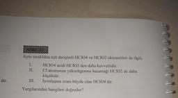 dir.
SORU-52
Aynı sıcaklıkta eşit derişimli HCIO4 ve HCIO2 oksoasitleri ile ilgili,
I.
HCIO4 asidi HCIO2 den daha kuvvetlidir.
II.
CI atomunun yükseltgenme basamağı HCIO2 de daha
küçüktür.
III. İyonlaşma oranı büyük olan HCIO4 tür.
Yargılarından hangileri doğrudur?
JJJJJJ
A