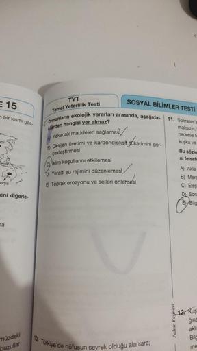 € 15
bir kısmı gös-
obi
orya
eni diğerle-
na
müzdeki
buzullar
SOSYAL BİLİMLER TESTİ
11. Sokrates'e
maksızın,
nedenle fe
kuşku ve
TYT
Temel Yeterlilik Testi
Ormanların ekolojik yararları arasında, aşağıda-
kilerden hangisi yer almaz?
Yakacak maddeleri sağla