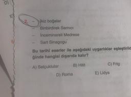 2.
ikiz boğalar
Binbirdirek Sarnıcı
İnceminareli Medrese
Sart Sinagogu
Bu tarihi eserler ile aşağıdaki uygarlıklar eşleştirild
ğinde hangisi dışarıda kalır?
A) Selçuklular
B) Hitit
D) Roma
C) Frig
E) Lidya