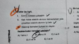 PEKİŞTİRME
Nam
3. Tuzlar ile ilgili,
1. Erime noktaları yüksektir. V
II. Kati hålde elektrik akımını iletmezlerken sulu
çözeltileri elektrik akımını iyi iletir. V
III. Elektriği iletmeleri fiziksel bir olaydır.
ifadelerinden hangileri yanlıştır?
A) Yalnız I
B) Yalnız III
D) Il ve Ill
C) I ve II
E) I ve Ill
V
CAP
6.
Bir tuz
An
Ha
bilgiler
Buna
A) Na