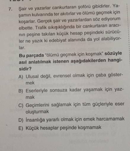 7. Şair ve yazarlar cankurtaran şoförü gibidirler. Ya-
şamın kulvarında ter akıtırlar ve ölümü geçmek için
koşarlar. Gerçek şair ve yazarlardan söz ediyorum
elbette. Trafik sıkışıklığında bir cankurtaran aracı-
nın peşine takılan küçük hesap peşindeki sürü