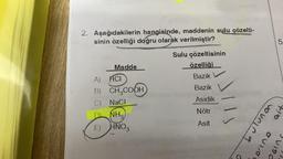 2. Aşağıdakilerin hangisinde, maddenin sulu çözelti-
sinin özelliği doğru olarak verilmiştir?
Madde
A) HCI
B) CH₂COOH
C) NaCl
NH3
HNO3
Sulu çözeltisinin
özelliği
Bazik
Bazik
Asidik
Nötr
Asit
SIIS
bulunon
erine
5
ait
osing