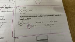 azdır.
Tabilir.
mı azdır.
aº
angisi yanlıştır?
yüksek basınç
de;
vis
51. I.
52.
HCI
CH₂COOH
II.
III. HF
Yukarıda formülleri verilen bileşiklerden hangileri
zayıf asittir?
A) Yalnız II
B) I ve II
D) I ve III
Cve III
E) II ve III