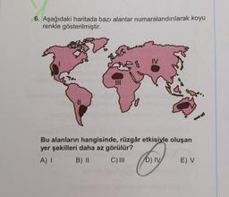 6. Aşağıdaki haritada bazı alanlar numaralandırılarak koyu
renkle gösterilmiştir.
III
51
Bu alanların hangisinde, rüzgâr etkisiyle oluşan
yer şekilleri daha az görülür?
A) I
B) II
C) III
(61)
D) IV
E) V