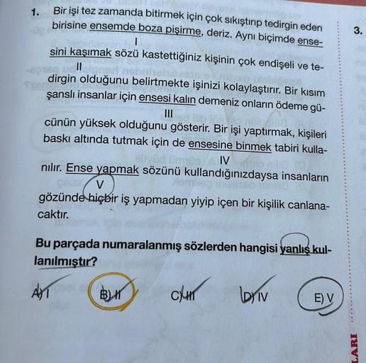 Bir işi tez zamanda bitirmek için çok sıkıştırıp tedirgin eden
birisine ensemde boza pişirme, deriz. Aynı biçimde ense-
|
sini kaşımak sözü kastettiğiniz kişinin çok endişeli ve te-
-spreg voll
sene
dirgin olduğunu belirtmekte işinizi kolaylaştırır. Bir kı