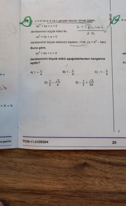 26
<A <6
wa geçiniz.
18. a.cx0 ve a, b ve c gerçek sayılar olmak üzere,
ax+bx+c=0
denkleminin küçük kökü ile,
cx² + bx + a = 0
denkleminin büyük kökünün toplamı -1'dir. (A = b² - 4ac)
Buna göre,
ax² + bx + c = 0
denkleminin büyük kökü aşağıdakilerden hangisine
eşittir?
A) 1 + C
a
D) 1/2-A
a
PC00-11.01 DES04
6-√824ac
29
B) 1
a
E)-1/2-1
+
√Ā
2a
C) -1 - -/
olimal
20. A ve
25
olc
A)